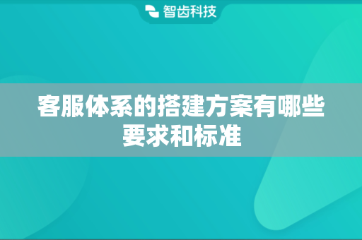客服体系的搭建方案有哪些要求和标准
