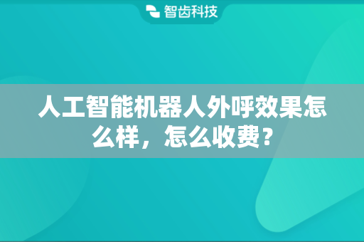 人工智能机器人外呼效果怎么样，怎么收费？