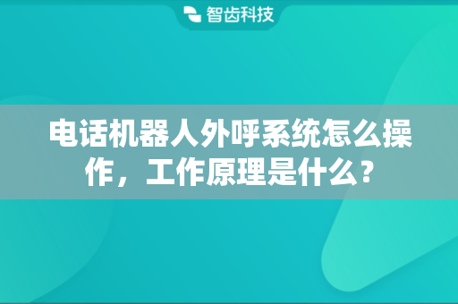 电话机器人外呼系统怎么操作，工作原理是什么？