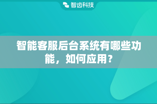 智能客服后台系统有哪些功能，如何应用？