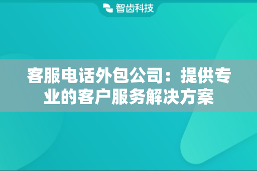 客服电话外包公司：提供专业的客户服务解决方案