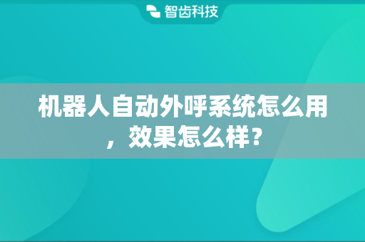 机器人自动外呼系统怎么用，效果怎么样？