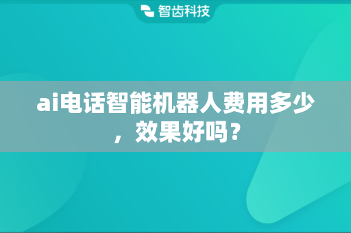 ai电话智能机器人费用多少，效果好吗？