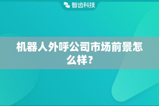 机器人外呼公司市场前景怎么样？