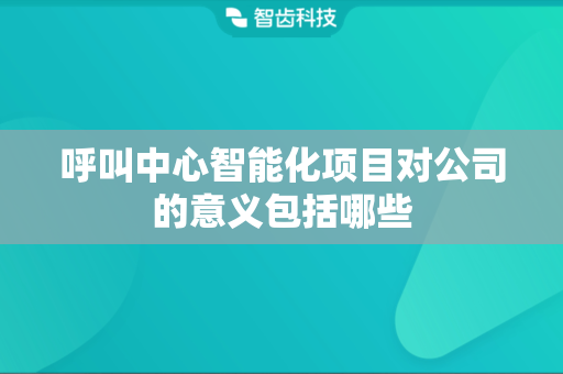 呼叫中心智能化项目对公司的意义包括哪些