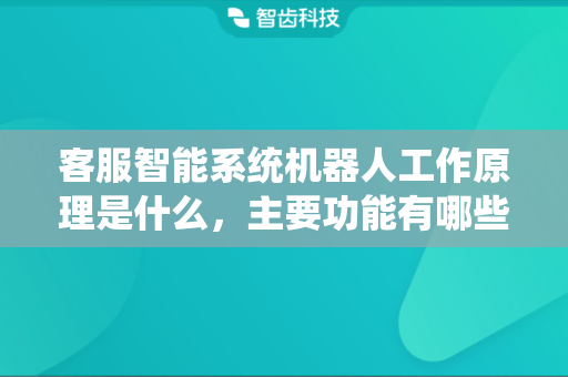 客服智能系统机器人工作原理是什么，主要功能有哪些？