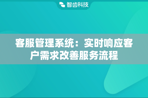 客服管理系统：实时响应客户需求改善服务流程