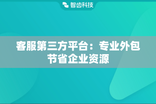客服第三方平台：专业外包节省企业资源