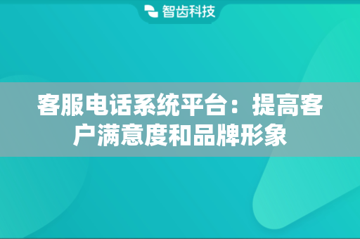 客服电话系统平台：提高客户满意度和品牌形象