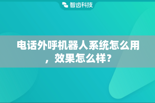 电话外呼机器人系统怎么用，效果怎么样？