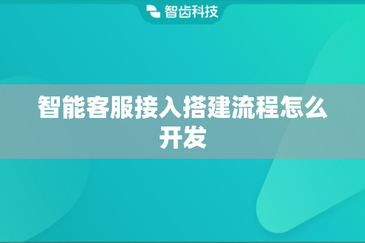 智能客服接入搭建流程怎么开发