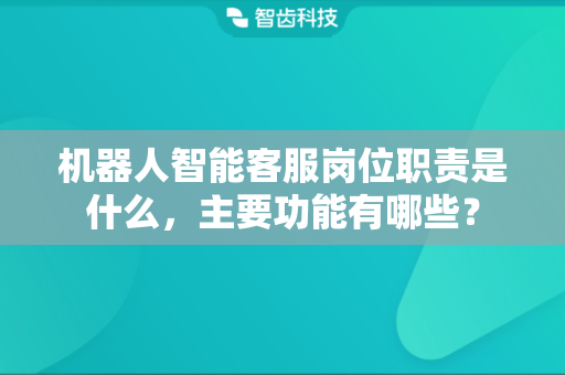 机器人智能客服岗位职责是什么，主要功能有哪些？