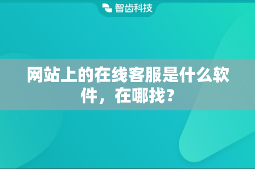 网站上的在线客服是什么软件，在哪找？