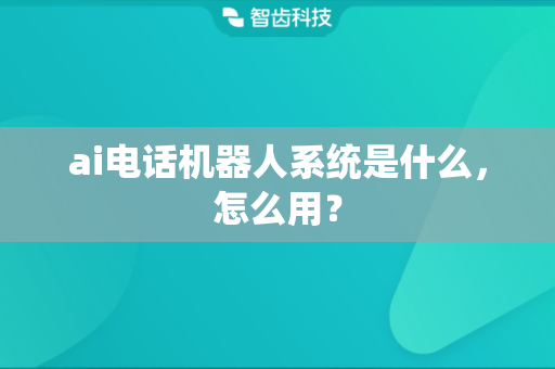 ai电话机器人系统是什么，怎么用？