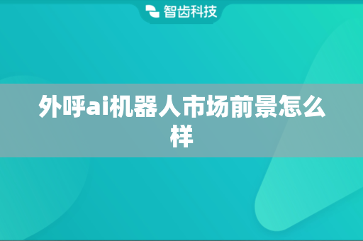 外呼ai机器人市场前景怎么样