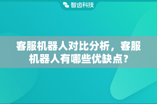 客服机器人对比分析，客服机器人有哪些优缺点？