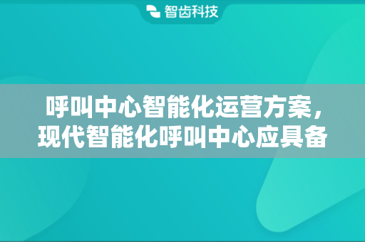 呼叫中心智能化运营方案，现代智能化呼叫中心应具备哪些功能?