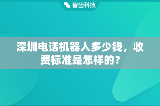 深圳电话机器人多少钱，收费标准是怎样的？