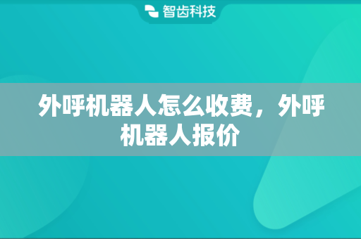 外呼机器人怎么收费，外呼机器人报价