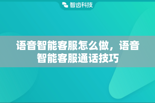 语音智能客服怎么做，语音智能客服通话技巧