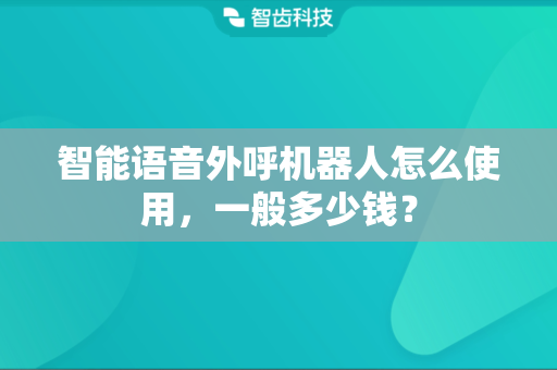 智能语音外呼机器人怎么使用，一般多少钱？