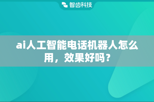 ai人工智能电话机器人怎么用，效果好吗？