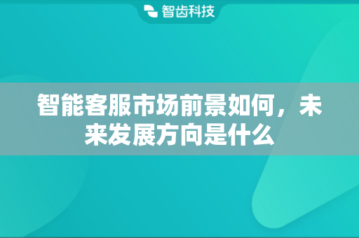 智能客服市场前景如何，未来发展方向是什么