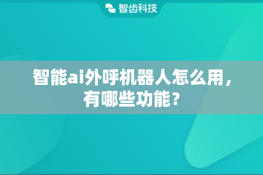智能ai外呼机器人怎么用，有哪些功能？