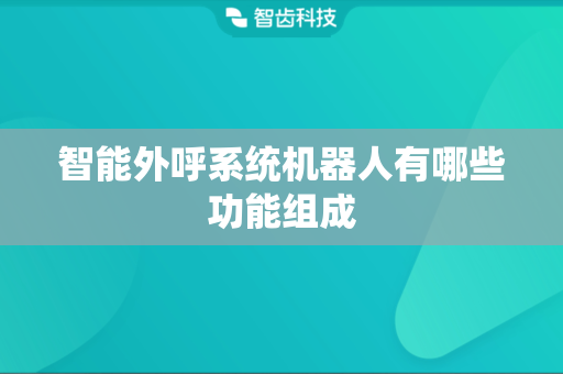 智能外呼系统机器人有哪些功能组成