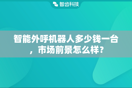 智能外呼机器人多少钱一台，市场前景怎么样？