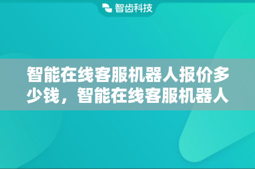 智能在线客服机器人报价多少钱，智能在线客服机器人的主要功能是什么？