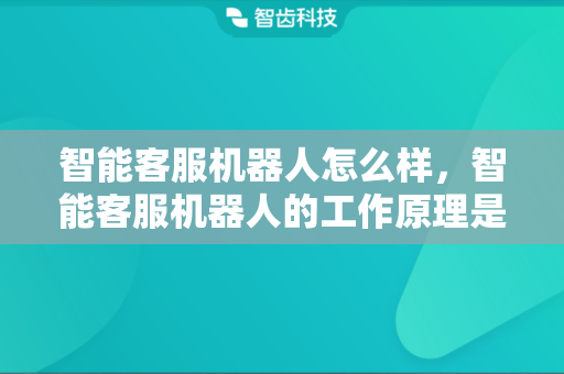 智能客服机器人怎么样，智能客服机器人的工作原理是什么