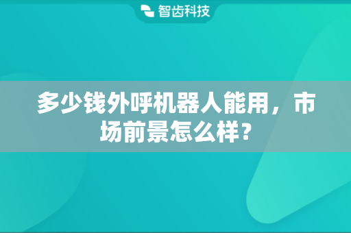 多少钱外呼机器人能用，市场前景怎么样？