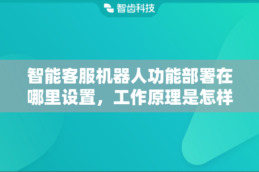 智能客服机器人功能部署在哪里设置，工作原理是怎样的？
