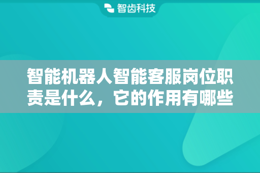 智能机器人智能客服岗位职责是什么，它的作用有哪些