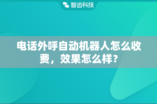 电话外呼自动机器人怎么收费，效果怎么样？