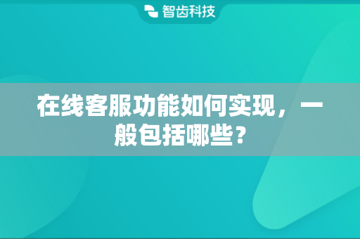 在线客服功能如何实现，一般包括哪些？
