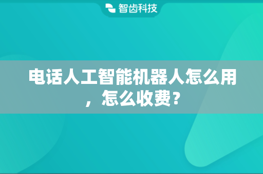 电话人工智能机器人怎么用，怎么收费？