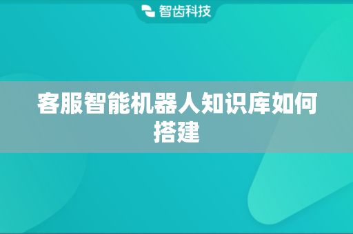 客服智能机器人知识库如何搭建