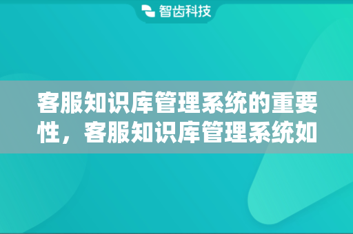 客服知识库管理系统的重要性，客服知识库管理系统如何运营