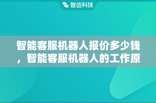 智能客服机器人报价多少钱，智能客服机器人的工作原理是什么