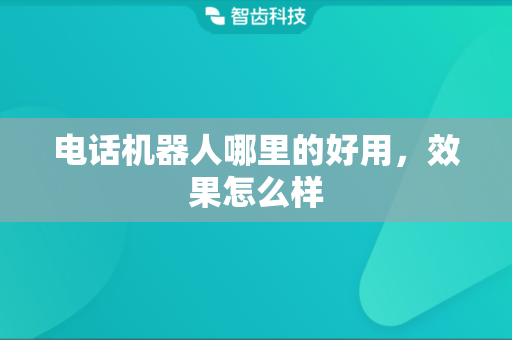 电话机器人哪里的好用，效果怎么样
