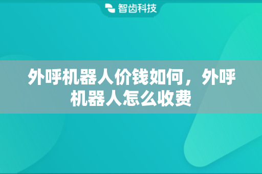 外呼机器人价钱如何，外呼机器人怎么收费