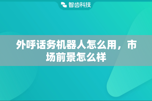 外呼话务机器人怎么用，市场前景怎么样