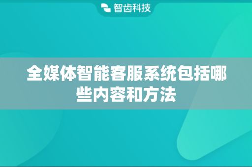 全媒体智能客服系统包括哪些内容和方法