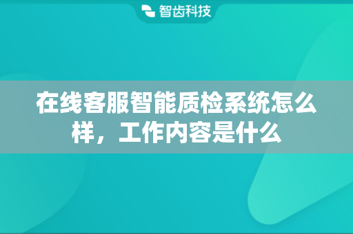 在线客服智能质检系统怎么样，工作内容是什么