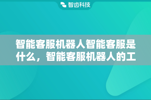 智能客服机器人智能客服是什么，智能客服机器人的工作原理