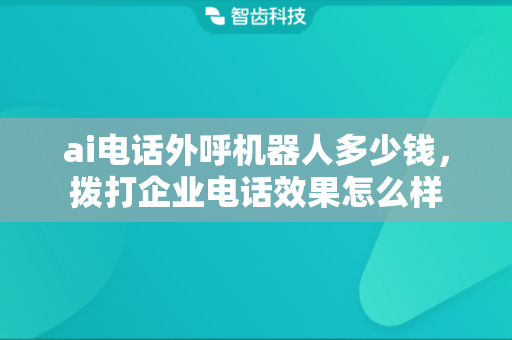 ai电话外呼机器人多少钱，拨打企业电话效果怎么样