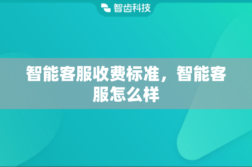 智能客服收费标准，智能客服怎么样