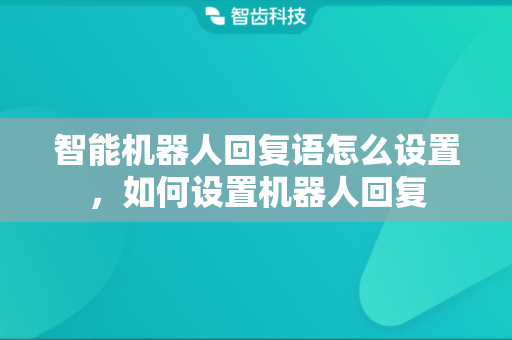 智能机器人回复语怎么设置，如何设置机器人回复